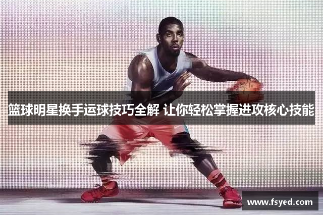 篮球明星换手运球技巧全解 让你轻松掌握进攻核心技能