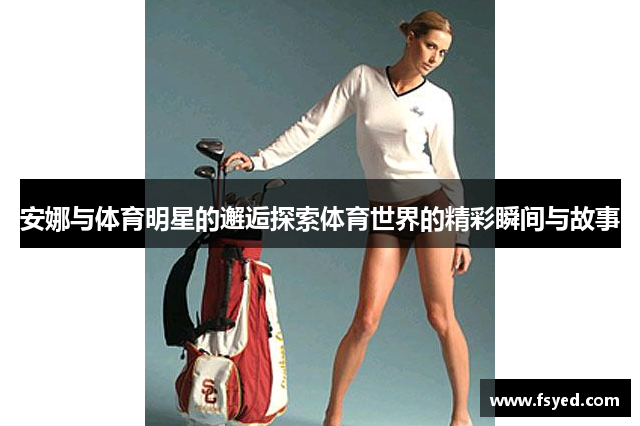安娜与体育明星的邂逅探索体育世界的精彩瞬间与故事