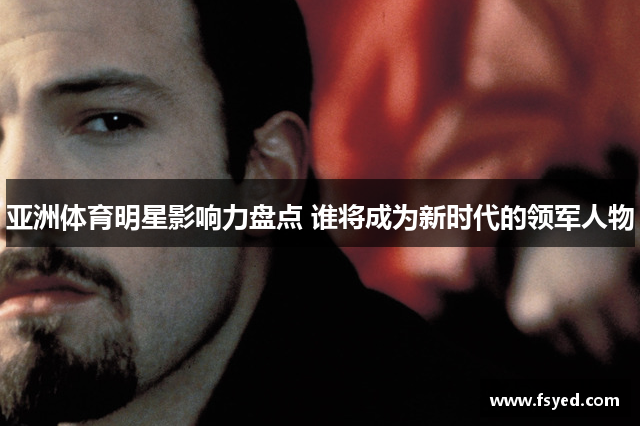 亚洲体育明星影响力盘点 谁将成为新时代的领军人物