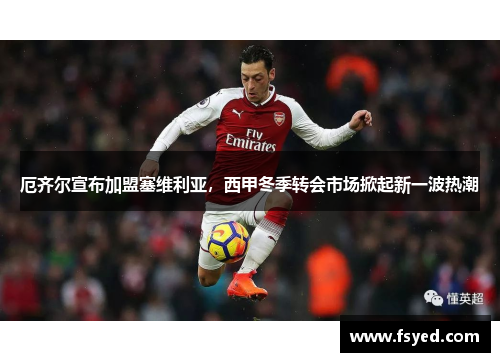 厄齐尔宣布加盟塞维利亚，西甲冬季转会市场掀起新一波热潮