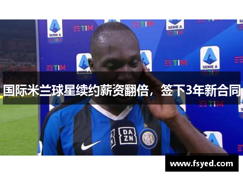 国际米兰球星续约薪资翻倍，签下3年新合同
