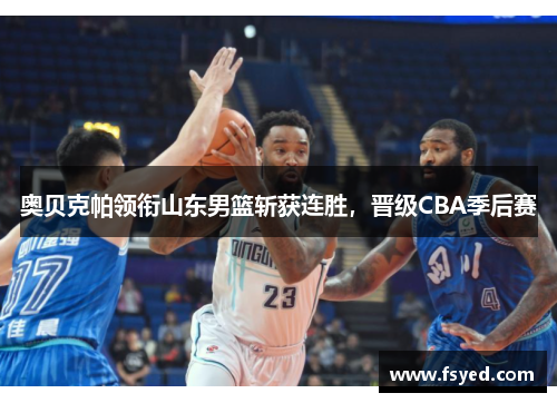 奥贝克帕领衔山东男篮斩获连胜，晋级CBA季后赛