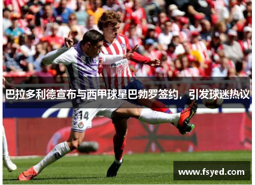 巴拉多利德宣布与西甲球星巴勃罗签约，引发球迷热议