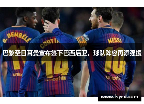 巴黎圣日耳曼宣布签下巴西后卫，球队阵容再添强援