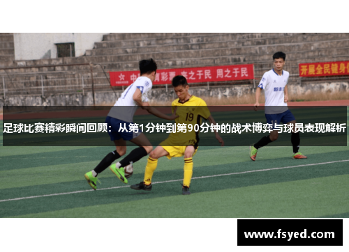 足球比赛精彩瞬间回顾：从第1分钟到第90分钟的战术博弈与球员表现解析