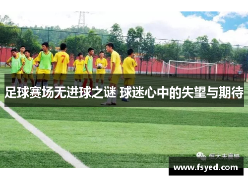 足球赛场无进球之谜 球迷心中的失望与期待