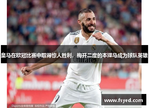 皇马在欧冠比赛中取得惊人胜利，梅开二度的本泽马成为球队英雄