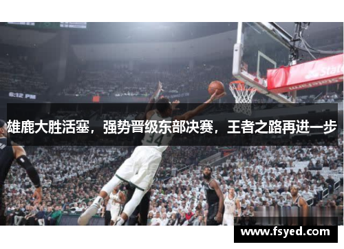 雄鹿大胜活塞，强势晋级东部决赛，王者之路再进一步
