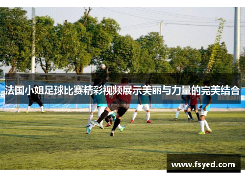 法国小姐足球比赛精彩视频展示美丽与力量的完美结合