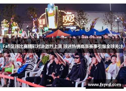 Fafi足球比赛精彩对决激烈上演 球迷热情高涨赛事引爆全球关注